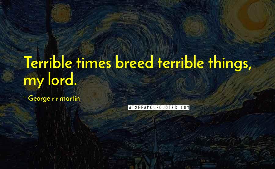 George R R Martin Quotes: Terrible times breed terrible things, my lord.