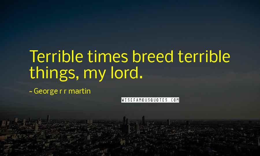 George R R Martin Quotes: Terrible times breed terrible things, my lord.