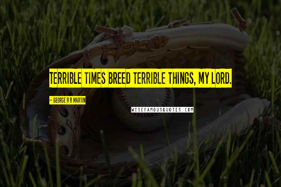 George R R Martin Quotes: Terrible times breed terrible things, my lord.