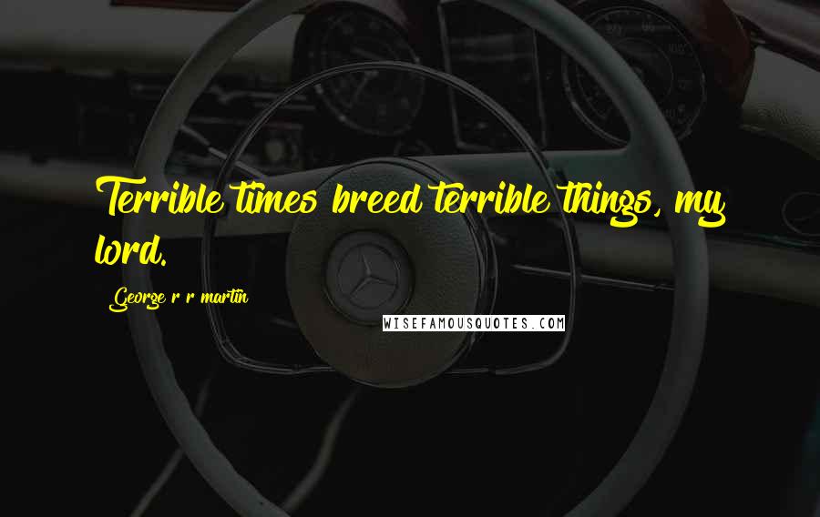 George R R Martin Quotes: Terrible times breed terrible things, my lord.