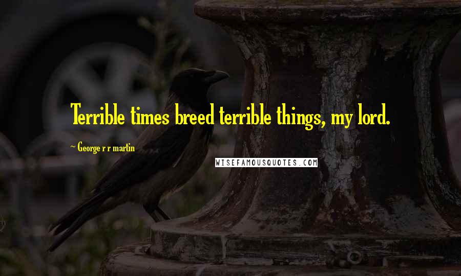 George R R Martin Quotes: Terrible times breed terrible things, my lord.