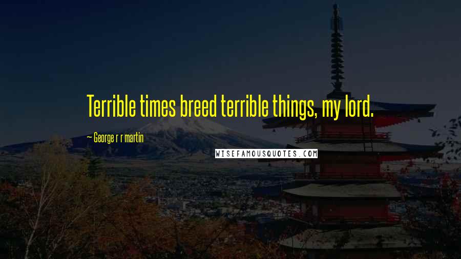 George R R Martin Quotes: Terrible times breed terrible things, my lord.