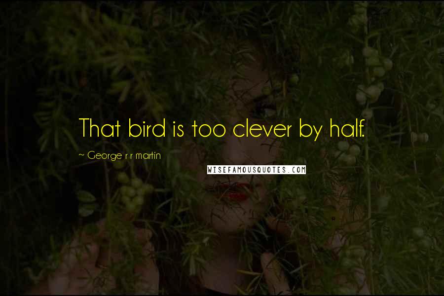 George R R Martin Quotes: That bird is too clever by half.