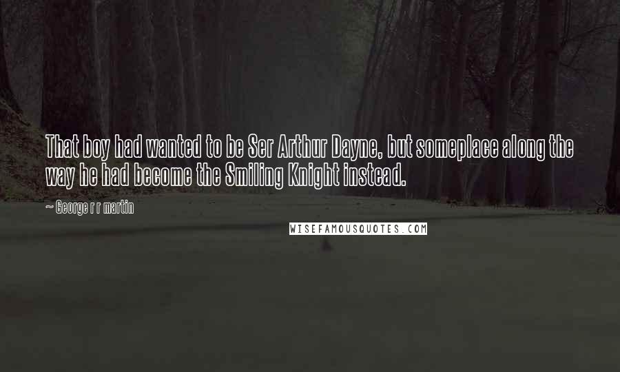 George R R Martin Quotes: That boy had wanted to be Ser Arthur Dayne, but someplace along the way he had become the Smiling Knight instead.