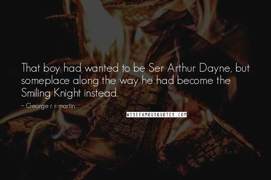 George R R Martin Quotes: That boy had wanted to be Ser Arthur Dayne, but someplace along the way he had become the Smiling Knight instead.