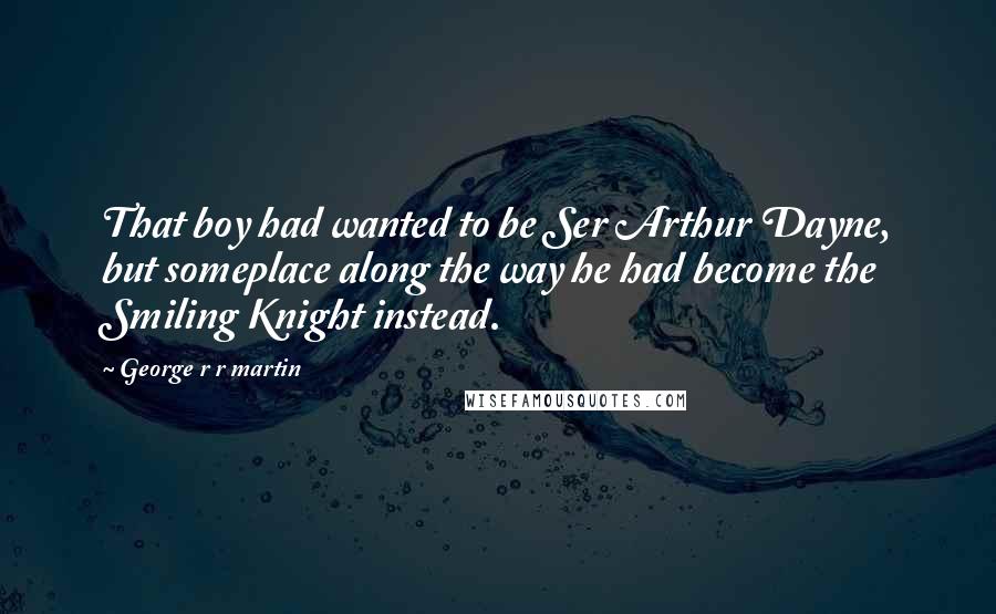 George R R Martin Quotes: That boy had wanted to be Ser Arthur Dayne, but someplace along the way he had become the Smiling Knight instead.
