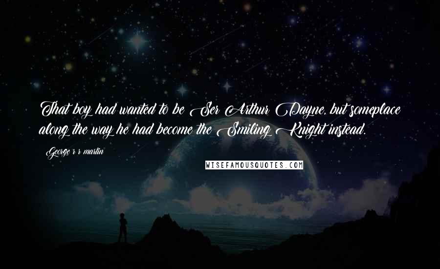 George R R Martin Quotes: That boy had wanted to be Ser Arthur Dayne, but someplace along the way he had become the Smiling Knight instead.