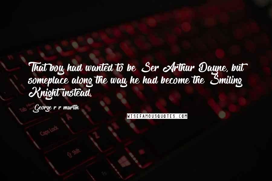 George R R Martin Quotes: That boy had wanted to be Ser Arthur Dayne, but someplace along the way he had become the Smiling Knight instead.