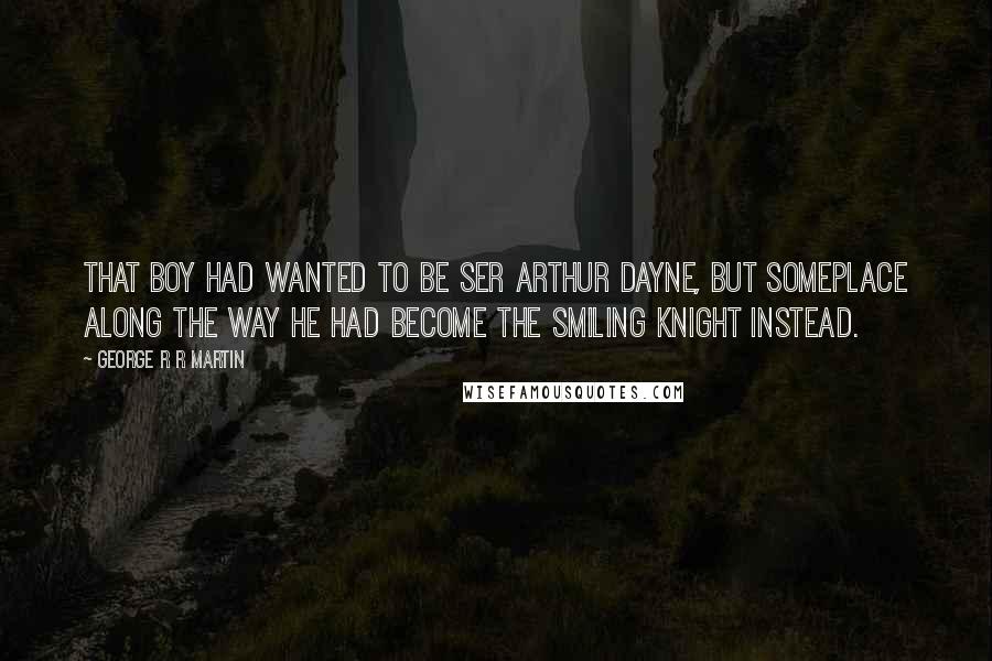 George R R Martin Quotes: That boy had wanted to be Ser Arthur Dayne, but someplace along the way he had become the Smiling Knight instead.