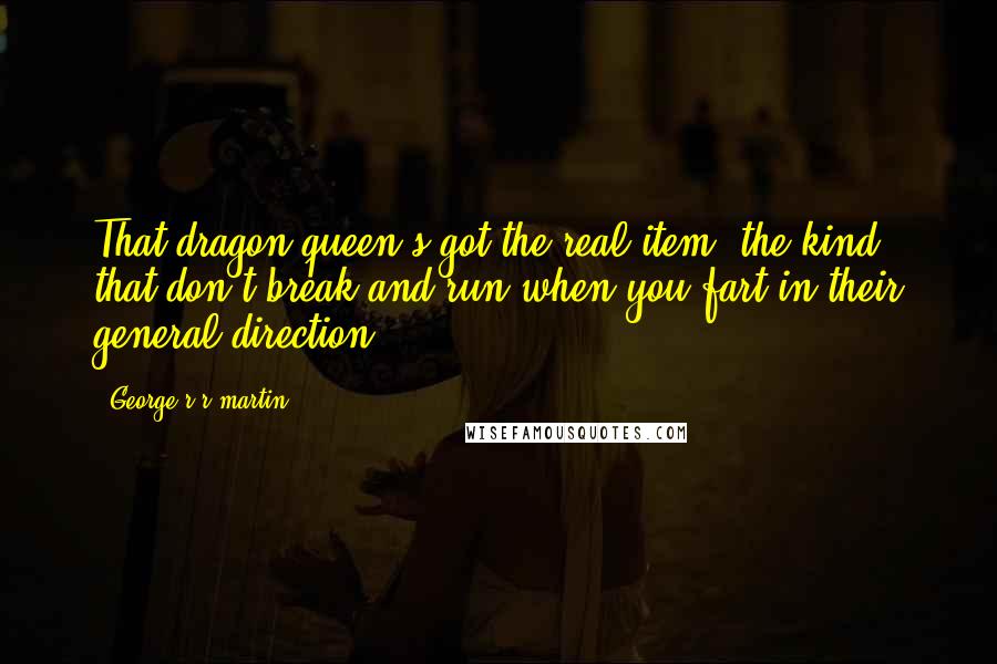 George R R Martin Quotes: That dragon queen's got the real item, the kind that don't break and run when you fart in their general direction.