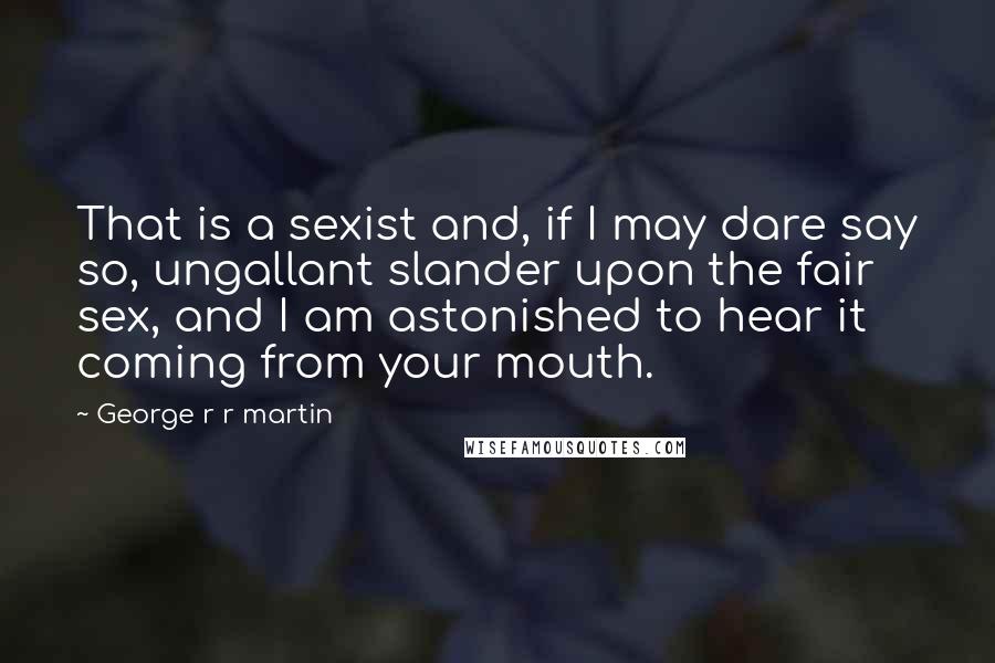 George R R Martin Quotes: That is a sexist and, if I may dare say so, ungallant slander upon the fair sex, and I am astonished to hear it coming from your mouth.