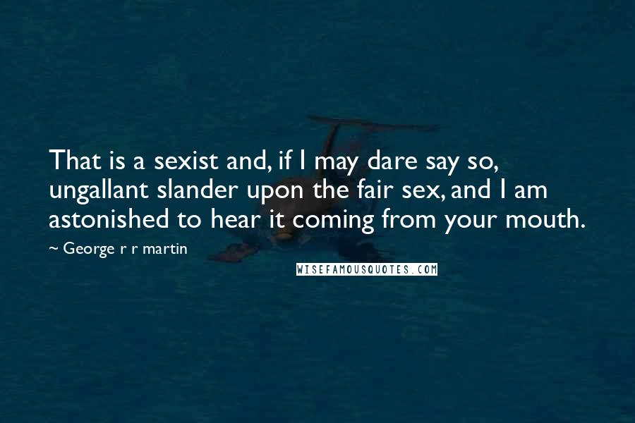 George R R Martin Quotes: That is a sexist and, if I may dare say so, ungallant slander upon the fair sex, and I am astonished to hear it coming from your mouth.