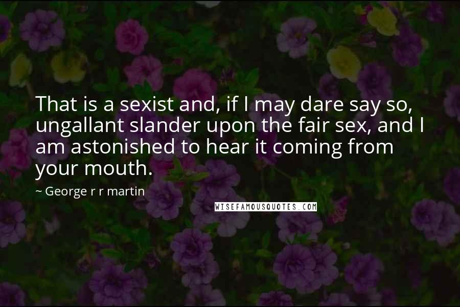 George R R Martin Quotes: That is a sexist and, if I may dare say so, ungallant slander upon the fair sex, and I am astonished to hear it coming from your mouth.