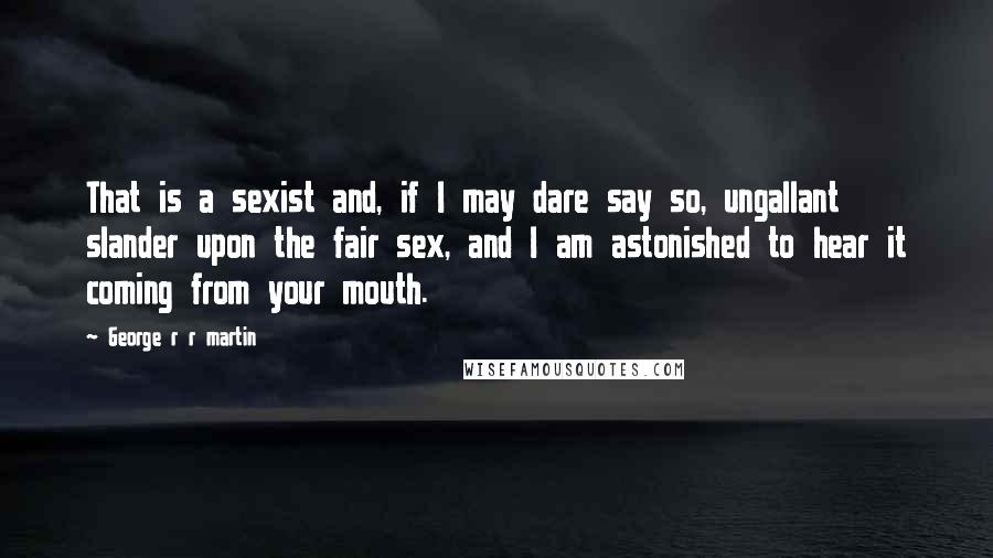 George R R Martin Quotes: That is a sexist and, if I may dare say so, ungallant slander upon the fair sex, and I am astonished to hear it coming from your mouth.