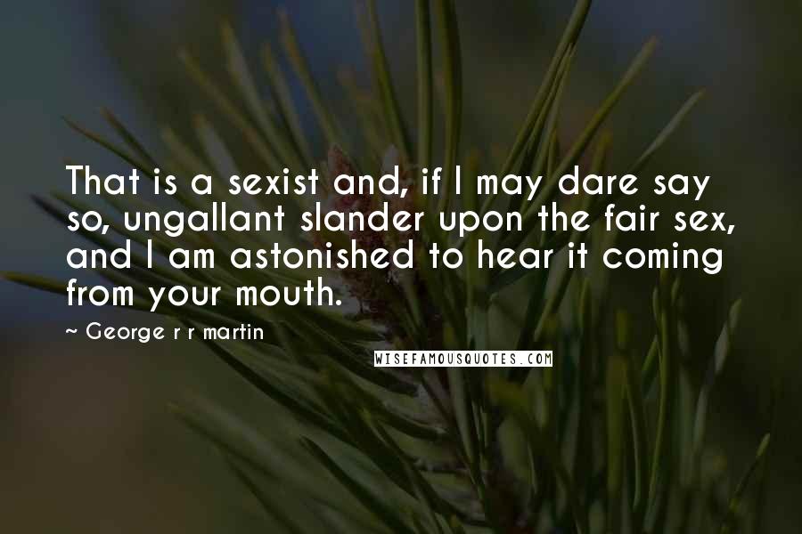 George R R Martin Quotes: That is a sexist and, if I may dare say so, ungallant slander upon the fair sex, and I am astonished to hear it coming from your mouth.