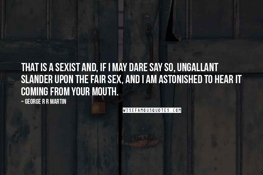 George R R Martin Quotes: That is a sexist and, if I may dare say so, ungallant slander upon the fair sex, and I am astonished to hear it coming from your mouth.