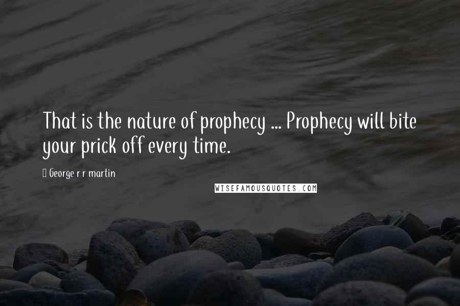 George R R Martin Quotes: That is the nature of prophecy ... Prophecy will bite your prick off every time.