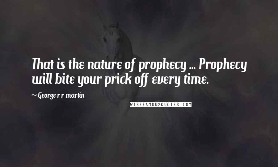 George R R Martin Quotes: That is the nature of prophecy ... Prophecy will bite your prick off every time.