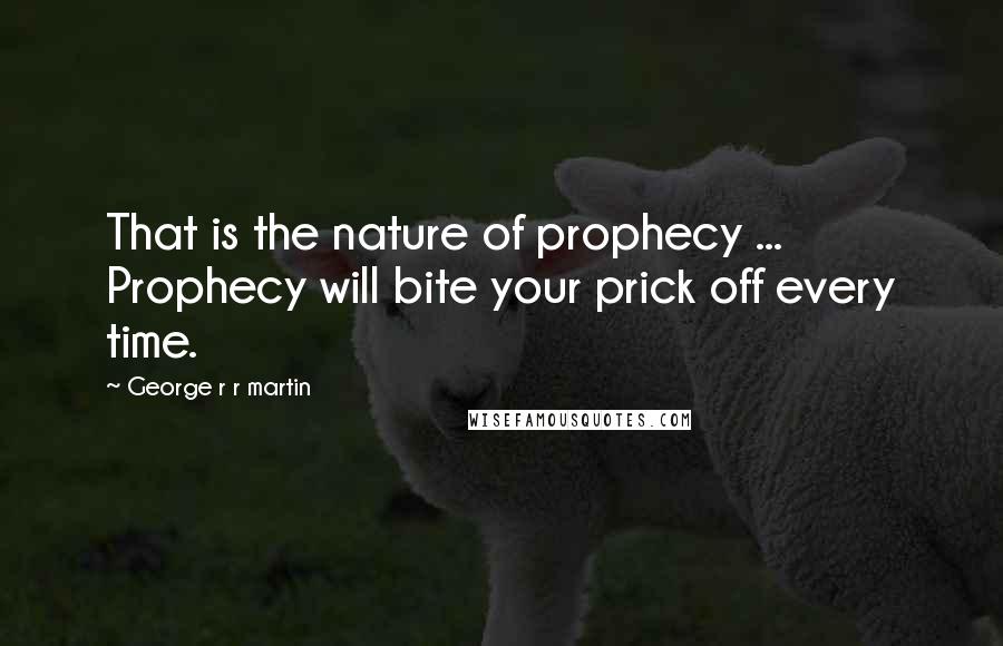 George R R Martin Quotes: That is the nature of prophecy ... Prophecy will bite your prick off every time.
