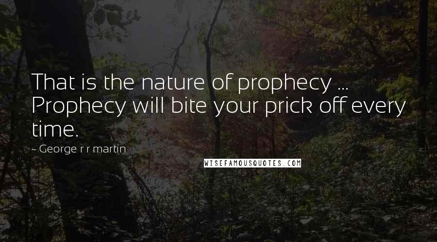 George R R Martin Quotes: That is the nature of prophecy ... Prophecy will bite your prick off every time.