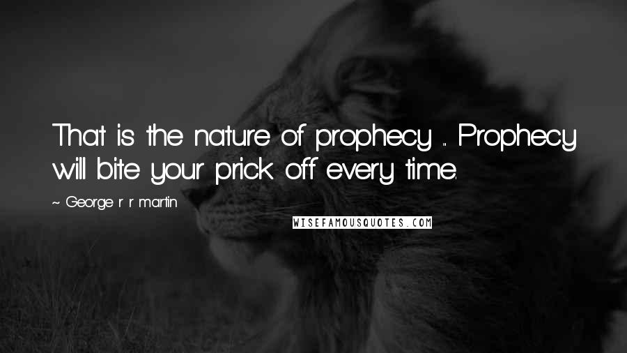 George R R Martin Quotes: That is the nature of prophecy ... Prophecy will bite your prick off every time.