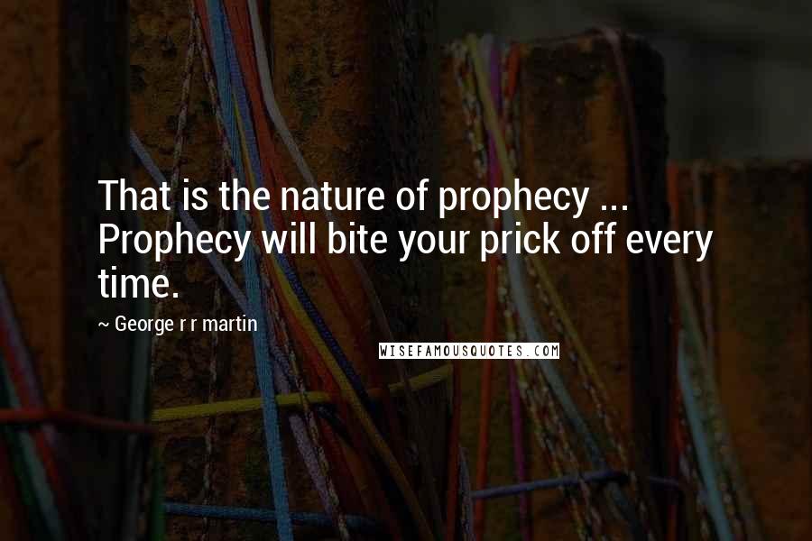 George R R Martin Quotes: That is the nature of prophecy ... Prophecy will bite your prick off every time.