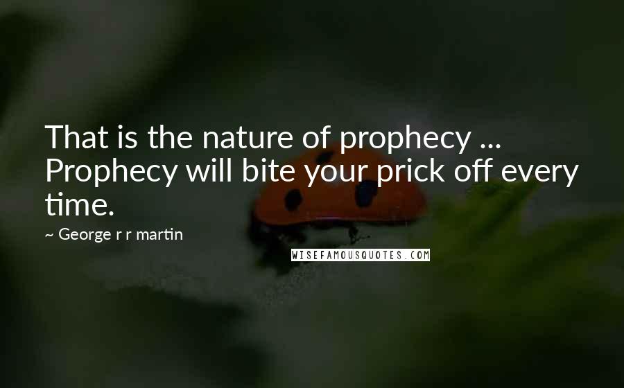 George R R Martin Quotes: That is the nature of prophecy ... Prophecy will bite your prick off every time.