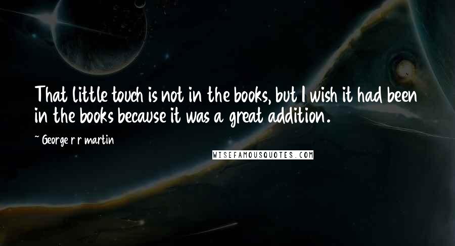 George R R Martin Quotes: That little touch is not in the books, but I wish it had been in the books because it was a great addition.