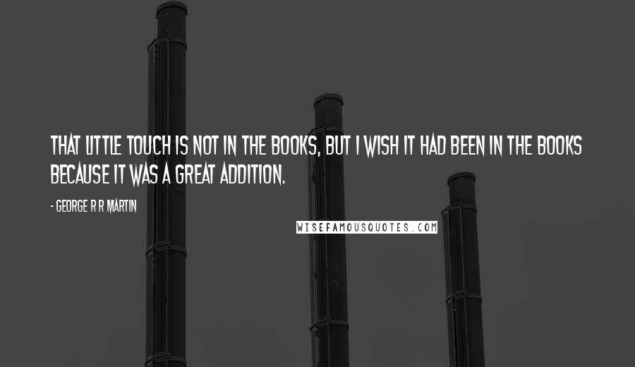 George R R Martin Quotes: That little touch is not in the books, but I wish it had been in the books because it was a great addition.