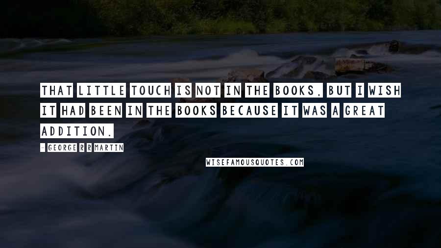 George R R Martin Quotes: That little touch is not in the books, but I wish it had been in the books because it was a great addition.