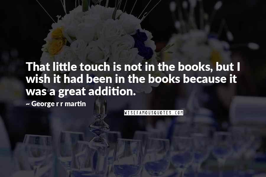 George R R Martin Quotes: That little touch is not in the books, but I wish it had been in the books because it was a great addition.
