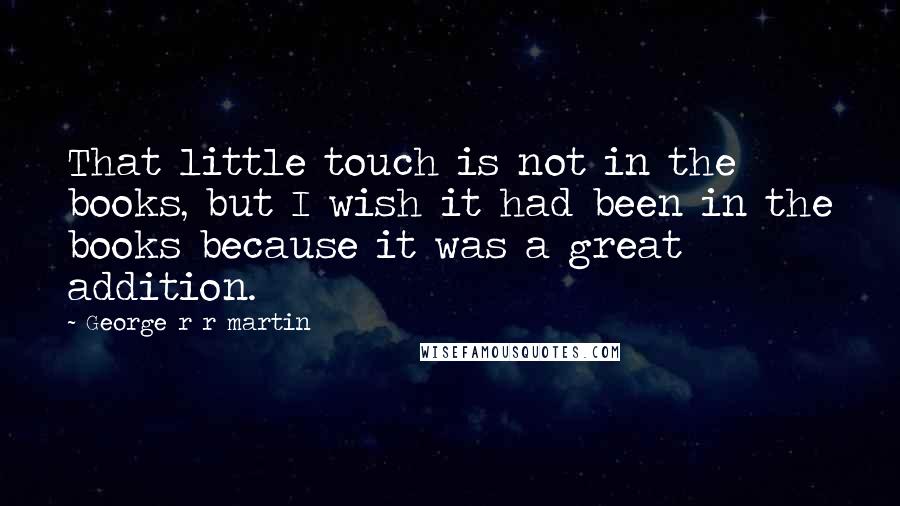 George R R Martin Quotes: That little touch is not in the books, but I wish it had been in the books because it was a great addition.