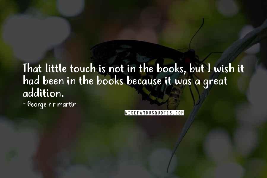 George R R Martin Quotes: That little touch is not in the books, but I wish it had been in the books because it was a great addition.