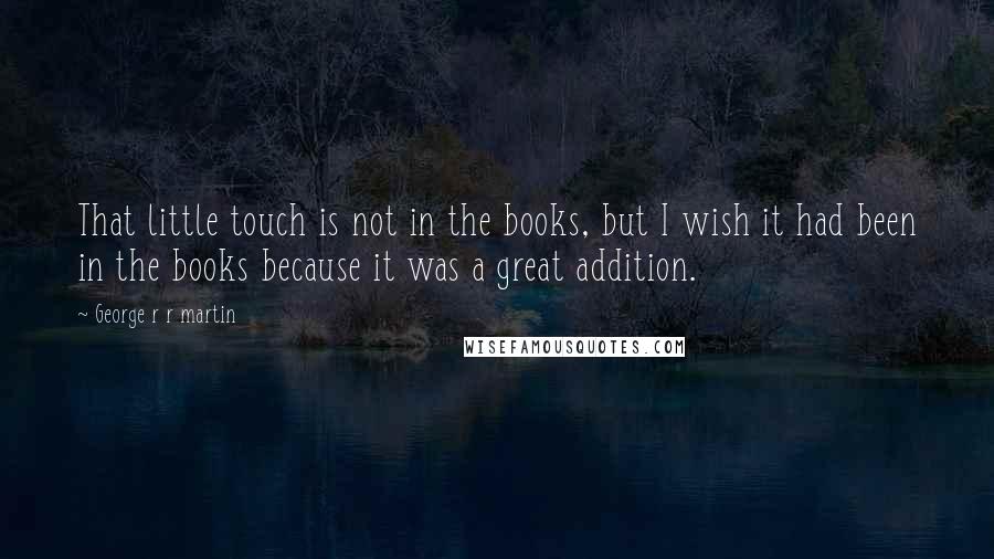 George R R Martin Quotes: That little touch is not in the books, but I wish it had been in the books because it was a great addition.