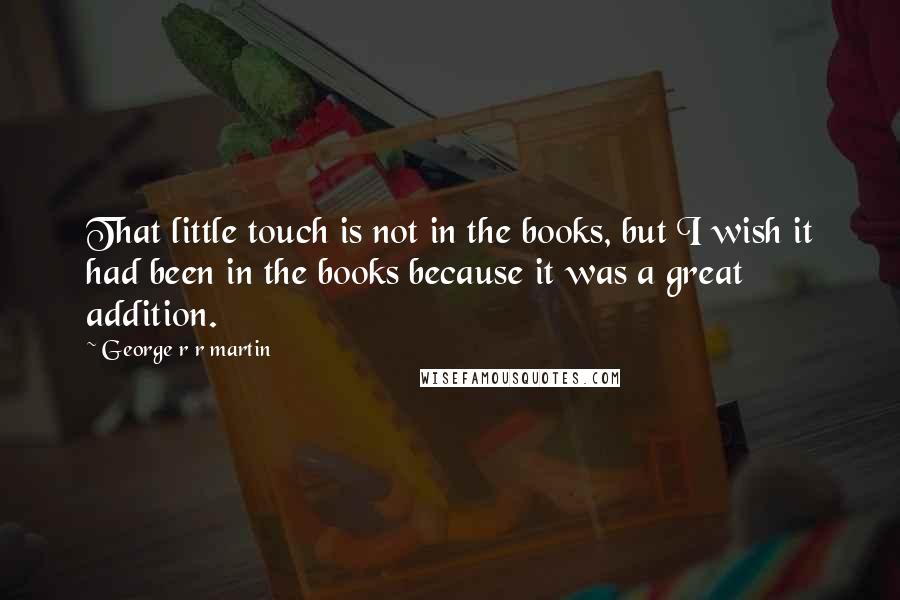 George R R Martin Quotes: That little touch is not in the books, but I wish it had been in the books because it was a great addition.
