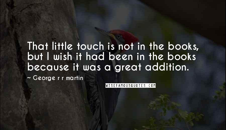 George R R Martin Quotes: That little touch is not in the books, but I wish it had been in the books because it was a great addition.