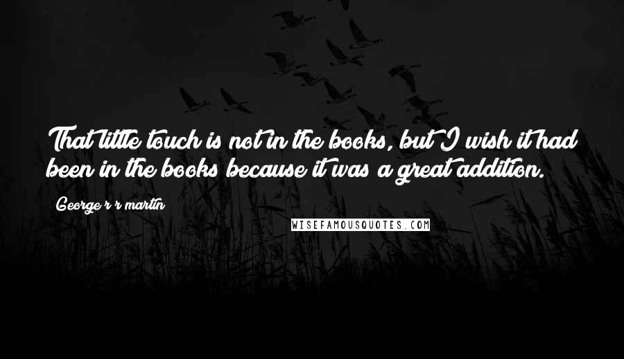 George R R Martin Quotes: That little touch is not in the books, but I wish it had been in the books because it was a great addition.