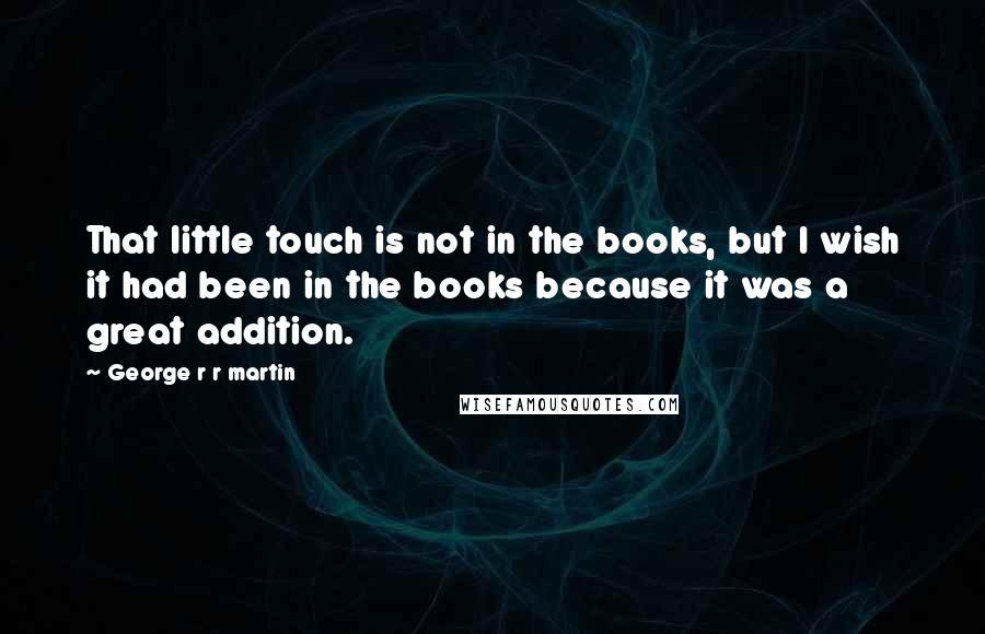 George R R Martin Quotes: That little touch is not in the books, but I wish it had been in the books because it was a great addition.