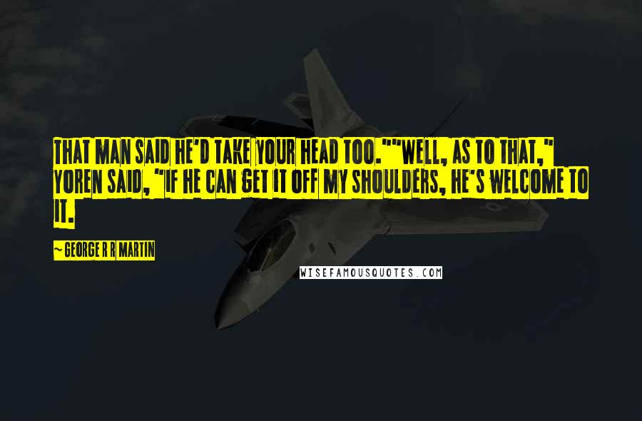 George R R Martin Quotes: That man said he'd take your head too.""Well, as to that," Yoren said, "if he can get it off my shoulders, he's welcome to it.