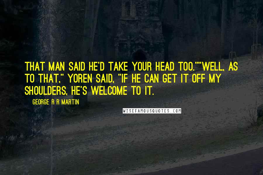 George R R Martin Quotes: That man said he'd take your head too.""Well, as to that," Yoren said, "if he can get it off my shoulders, he's welcome to it.