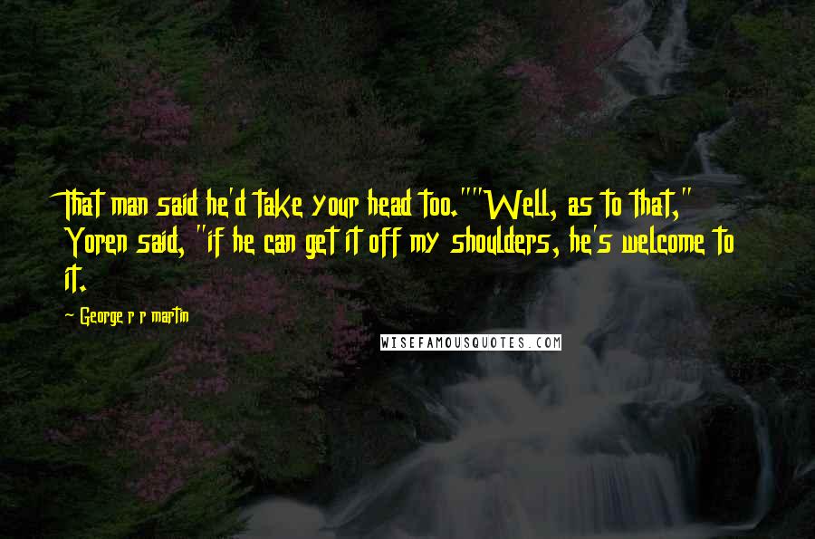 George R R Martin Quotes: That man said he'd take your head too.""Well, as to that," Yoren said, "if he can get it off my shoulders, he's welcome to it.