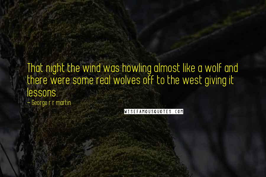 George R R Martin Quotes: That night the wind was howling almost like a wolf and there were some real wolves off to the west giving it lessons.