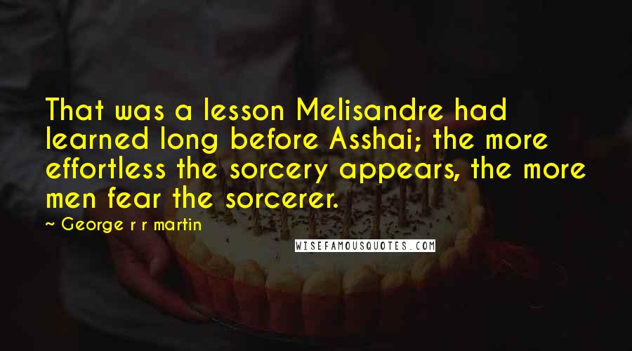 George R R Martin Quotes: That was a lesson Melisandre had learned long before Asshai; the more effortless the sorcery appears, the more men fear the sorcerer.