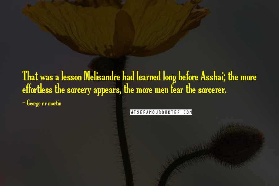 George R R Martin Quotes: That was a lesson Melisandre had learned long before Asshai; the more effortless the sorcery appears, the more men fear the sorcerer.