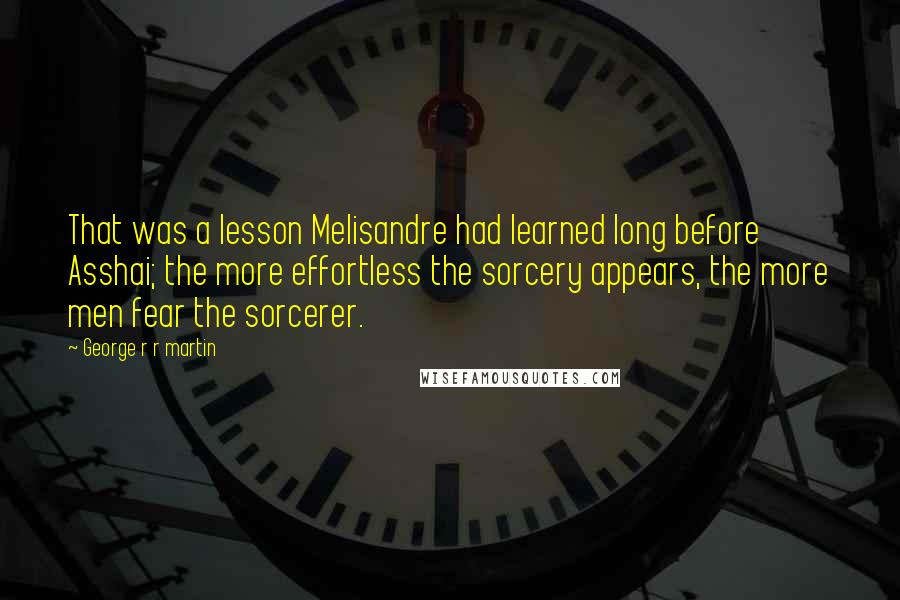 George R R Martin Quotes: That was a lesson Melisandre had learned long before Asshai; the more effortless the sorcery appears, the more men fear the sorcerer.