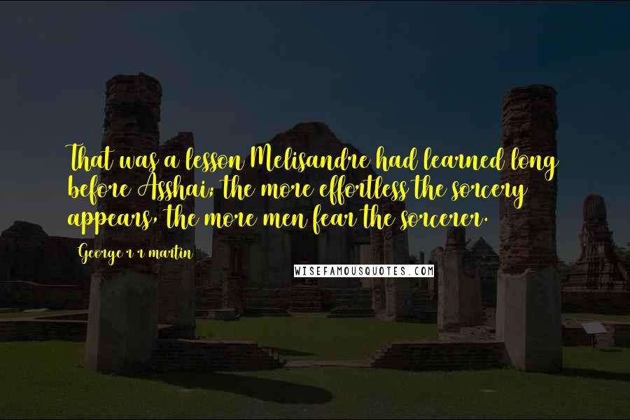 George R R Martin Quotes: That was a lesson Melisandre had learned long before Asshai; the more effortless the sorcery appears, the more men fear the sorcerer.