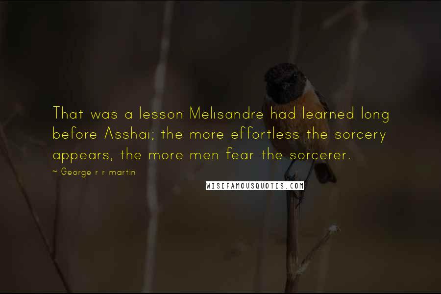 George R R Martin Quotes: That was a lesson Melisandre had learned long before Asshai; the more effortless the sorcery appears, the more men fear the sorcerer.