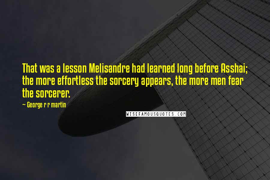 George R R Martin Quotes: That was a lesson Melisandre had learned long before Asshai; the more effortless the sorcery appears, the more men fear the sorcerer.