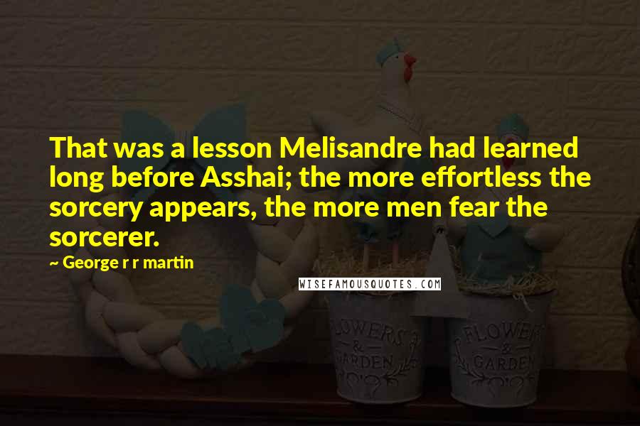 George R R Martin Quotes: That was a lesson Melisandre had learned long before Asshai; the more effortless the sorcery appears, the more men fear the sorcerer.