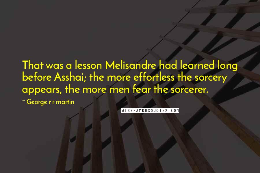 George R R Martin Quotes: That was a lesson Melisandre had learned long before Asshai; the more effortless the sorcery appears, the more men fear the sorcerer.